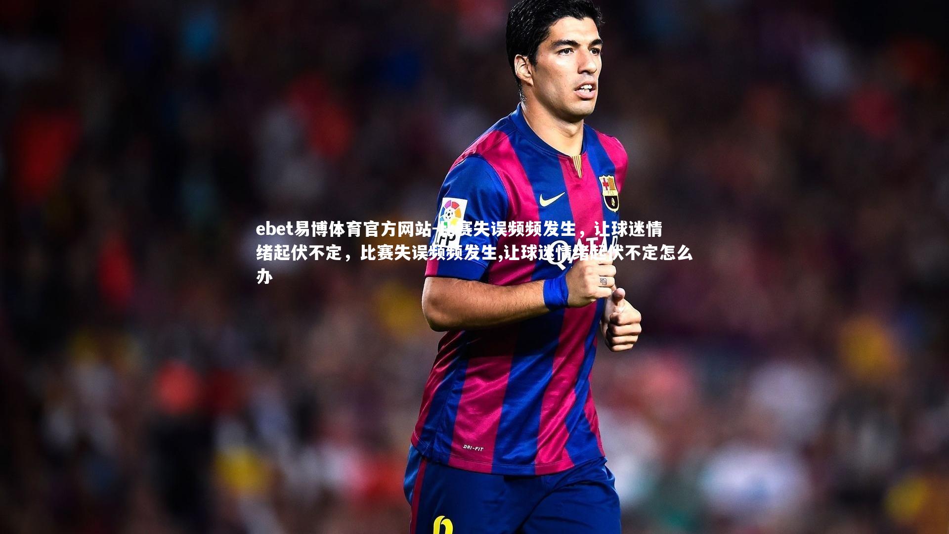 ebet易博体育官方网站-比赛失误频频发生，让球迷情绪起伏不定，比赛失误频频发生,让球迷情绪起伏不定怎么办