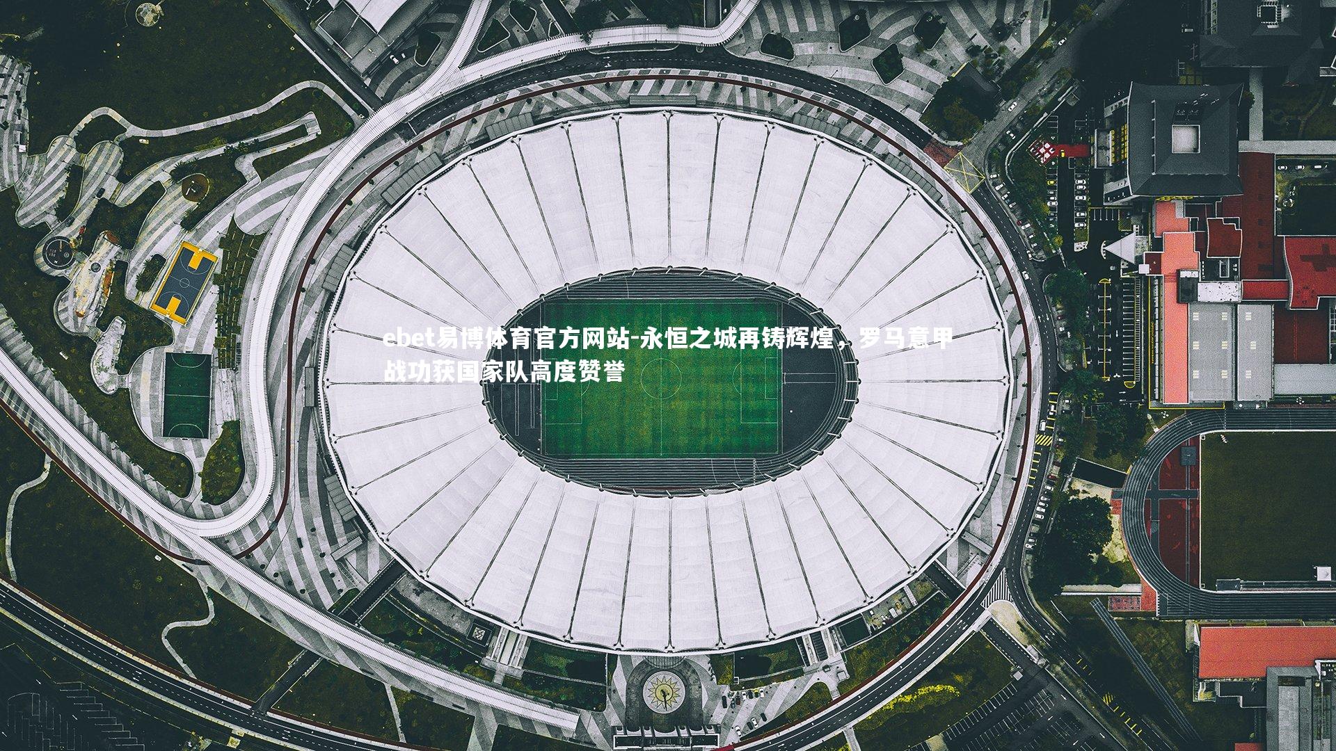 ebet易博体育官方网站-永恒之城再铸辉煌，罗马意甲战功获国家队高度赞誉