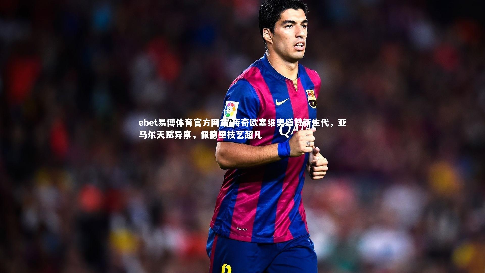 传奇欧塞维奥盛赞新生代,亚马尔天赋异禀,佩德里技艺超凡