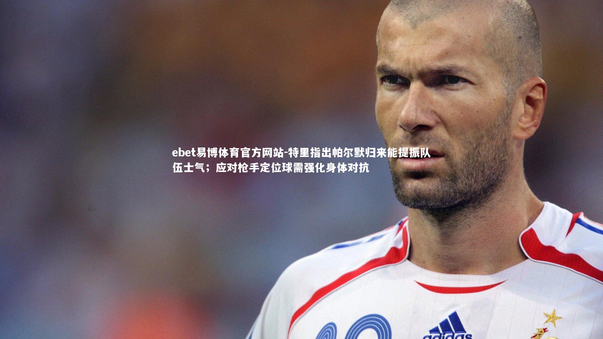 特里指出帕尔默归来能提振队伍士气;应对枪手定位球需强化身体对抗