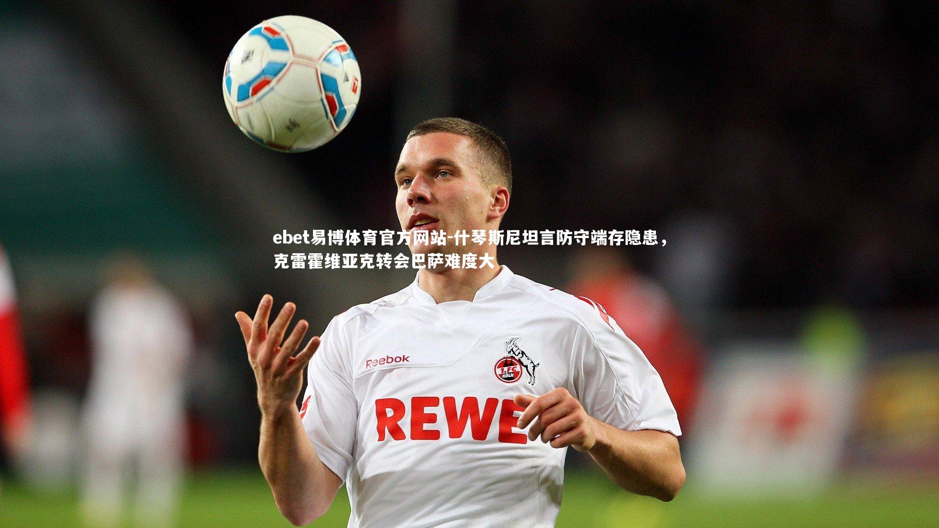 什琴斯尼坦言防守端存隐患，克雷霍维亚克转会巴萨难度大